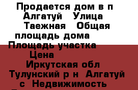 Продается дом в п. Алгатуй › Улица ­ Таежная › Общая площадь дома ­ 148 › Площадь участка ­ 600 › Цена ­ 1 200 000 - Иркутская обл., Тулунский р-н, Алгатуй с. Недвижимость » Дома, коттеджи, дачи продажа   